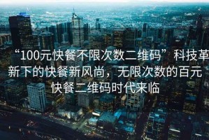 “100元快餐不限次數二維碼”科技革新下的快餐新風尚，無限次數的百元快餐二維碼時代來臨