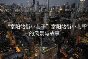 “富陽站街小巷子”富陽站街小巷子的風(fēng)景與故事