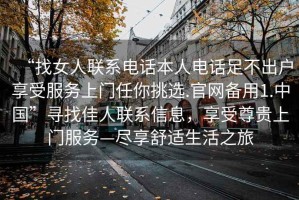 “找女人聯(lián)系電話本人電話足不出戶享受服務(wù)上門任你挑選.官網(wǎng)備用1.中國”尋找佳人聯(lián)系信息，享受尊貴上門服務(wù)—盡享舒適生活之旅