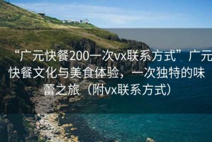 “廣元快餐200一次vx聯(lián)系方式”廣元快餐文化與美食體驗，一次獨特的味蕾之旅（附vx聯(lián)系方式）