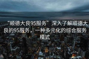“順德大良95服務(wù)”深入了解順德大良的95服務(wù)，一種多元化的綜合服務(wù)模式