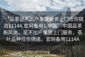 “品茶足不出戶享受服務(wù)上門任你挑選1114A.官網(wǎng)備用1.中國”中國品茶新風(fēng)尚，足不出戶享受上門服務(wù)，茶葉品種任你挑選，官網(wǎng)備用1114A