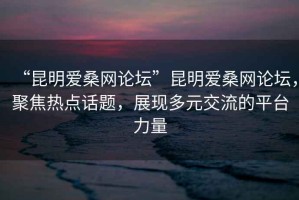 “昆明愛(ài)桑網(wǎng)論壇”昆明愛(ài)桑網(wǎng)論壇，聚焦熱點(diǎn)話題，展現(xiàn)多元交流的平臺(tái)力量