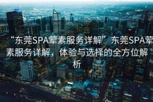 “東莞SPA葷素服務(wù)詳解”東莞SPA葷素服務(wù)詳解，體驗(yàn)與選擇的全方位解析