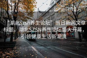 “湖北szsn養(yǎng)生論壇”當(dāng)日新聞文章標(biāo)題，湖北SZSN養(yǎng)生論壇盛大開幕，引領(lǐng)健康生活新潮流