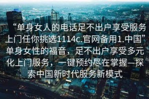 “單身女人的電話足不出戶享受服務上門任你挑選1114c.官網(wǎng)備用1.中國”單身女性的福音，足不出戶享受多元化上門服務，一鍵預約盡在掌握—探索中國新時代服務新模式