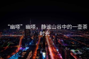 “幽嗏”幽嗏，靜謐山谷中的一壺茶時(shí)光