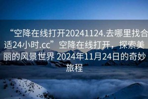 “空降在線打開20241124.去哪里找合適24小時.cc”空降在線打開，探索美麗的風景世界 2024年11月24日的奇妙旅程