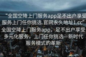 “全國空降上門服務(wù)app足不出戶享受服務(wù)上門任你挑選.官網(wǎng)永久地址1.cc”全國空降上門服務(wù)app，足不出戶享受多元化服務(wù)，上門任你挑選—新時代服務(wù)模式的革新