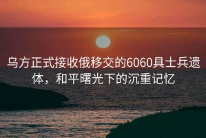 烏方正式接收俄移交的6060具士兵遺體，和平曙光下的沉重記憶
