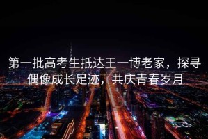 第一批高考生抵達(dá)王一博老家，探尋偶像成長足跡，共慶青春歲月