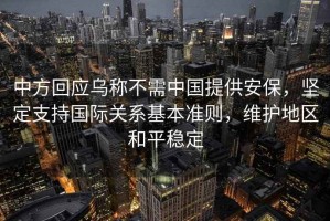 中方回應烏稱不需中國提供安保，堅定支持國際關系基本準則，維護地區(qū)和平穩(wěn)定