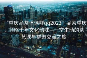 “重慶品茶上課群qq2023”品茶重慶，領(lǐng)略千年文化韻味—一堂生動的茶藝課與群聚交流之旅