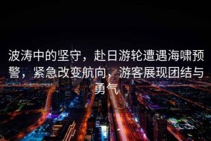 波濤中的堅守，赴日游輪遭遇海嘯預警，緊急改變航向，游客展現(xiàn)團結與勇氣