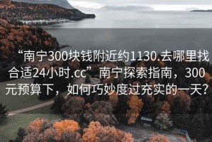 “南寧300塊錢附近約1130.去哪里找合適24小時(shí).cc”南寧探索指南，300元預(yù)算下，如何巧妙度過充實(shí)的一天？