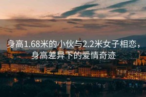 身高1.68米的小伙與2.2米女子相戀，身高差異下的愛情奇跡