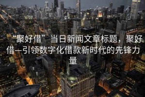“聚好借”當(dāng)日新聞文章標(biāo)題，聚好借—引領(lǐng)數(shù)字化借款新時(shí)代的先鋒力量