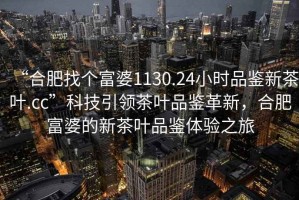 “合肥找個富婆1130.24小時品鑒新茶葉.cc”科技引領茶葉品鑒革新，合肥富婆的新茶葉品鑒體驗之旅
