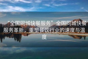 “全國(guó)同城快餐服務(wù)”全國(guó)同城快餐服務(wù)革新，重塑餐飲行業(yè)的速度與溫度
