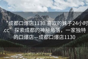 “成都口爆店1130.喜歡的妹子24小時.cc”探索成都的神秘角落，一家獨(dú)特的口爆店—成都口爆店1130