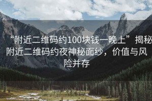 “附近二維碼約100塊錢(qián)一晚上”揭秘附近二維碼約夜神秘面紗，價(jià)值與風(fēng)險(xiǎn)并存