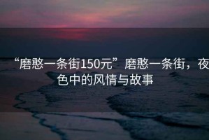 “磨憨一條街150元”磨憨一條街，夜色中的風(fēng)情與故事