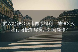武漢地鐵公交卡再添福利！地鐵公交出行可抵扣房貸，如何操作？