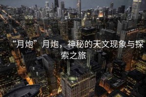“月炮”月炮，神秘的天文現(xiàn)象與探索之旅