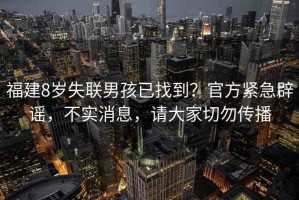 福建8歲失聯(lián)男孩已找到？官方緊急辟謠，不實消息，請大家切勿傳播
