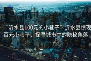 “沂水縣100元的小巷子”沂水縣驚現(xiàn)百元小巷子，探尋城市中的隱秘角落