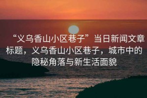 “義烏香山小區(qū)巷子”當(dāng)日新聞文章標(biāo)題，義烏香山小區(qū)巷子，城市中的隱秘角落與新生活面貌