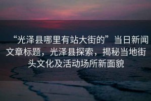“光澤縣哪里有站大街的”當(dāng)日新聞文章標(biāo)題，光澤縣探索，揭秘當(dāng)?shù)亟诸^文化及活動(dòng)場(chǎng)所新面貌