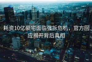耗資10億豪宅面臨強拆危機，官方回應(yīng)揭開背后真相