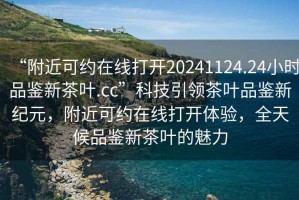 “附近可約在線打開(kāi)20241124.24小時(shí)品鑒新茶葉.cc”科技引領(lǐng)茶葉品鑒新紀(jì)元，附近可約在線打開(kāi)體驗(yàn)，全天候品鑒新茶葉的魅力