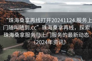“珠海桑拿再線(xiàn)打開(kāi)20241124.服務(wù)上門(mén)隨叫隨到.cc”珠海桑拿再線(xiàn)，探索珠海桑拿服務(wù)與上門(mén)服務(wù)的最新動(dòng)態(tài)（2024年資訊）