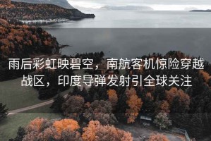 雨后彩虹映碧空，南航客機驚險穿越戰(zhàn)區(qū)，印度導彈發(fā)射引全球關注
