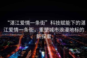 “湛江愛情一條街”科技賦能下的湛江愛情一條街，重塑城市浪漫地標的新探索