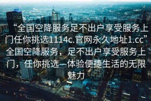 “全國(guó)空降服務(wù)足不出戶享受服務(wù)上門任你挑選1114c.官網(wǎng)永久地址1.cc”全國(guó)空降服務(wù)，足不出戶享受服務(wù)上門，任你挑選—體驗(yàn)便捷生活的無限魅力