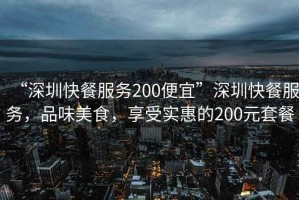 “深圳快餐服務(wù)200便宜”深圳快餐服務(wù)，品味美食，享受實惠的200元套餐