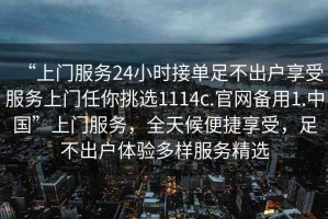 “上門(mén)服務(wù)24小時(shí)接單足不出戶(hù)享受服務(wù)上門(mén)任你挑選1114c.官網(wǎng)備用1.中國(guó)”上門(mén)服務(wù)，全天候便捷享受，足不出戶(hù)體驗(yàn)多樣服務(wù)精選
