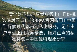 “賣淫足不出戶享受服務(wù)上門任你挑選絕對(duì)正點(diǎn)1123BBW.官網(wǎng)備用1.中國(guó)”探索現(xiàn)代都市的私密服務(wù)，足不出戶享受上門服務(wù)精選，絕對(duì)正點(diǎn)的私密體驗(yàn)—中國(guó)獨(dú)特現(xiàn)象研究