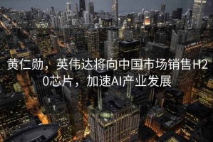 黃仁勛，英偉達(dá)將向中國市場銷售H20芯片，加速AI產(chǎn)業(yè)發(fā)展