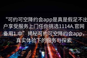 “可約可空降約會app是真是假足不出戶享受服務上門任你挑選1114A.官網(wǎng)備用1.中”揭秘可約可空降約會app，真實體驗下的服務與探索