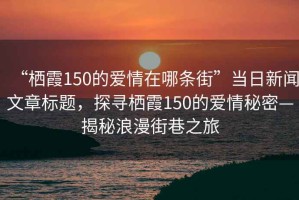 “棲霞150的愛(ài)情在哪條街”當(dāng)日新聞文章標(biāo)題，探尋棲霞150的愛(ài)情秘密—揭秘浪漫街巷之旅