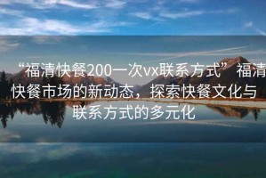 “福清快餐200一次vx聯(lián)系方式”福清快餐市場(chǎng)的新動(dòng)態(tài)，探索快餐文化與聯(lián)系方式的多元化
