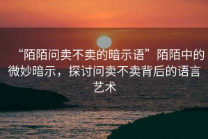 “陌陌問賣不賣的暗示語”陌陌中的微妙暗示，探討問賣不賣背后的語言藝術(shù)