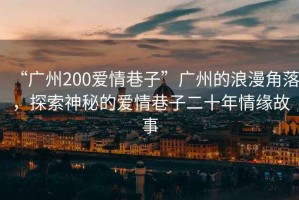 “廣州200愛情巷子”廣州的浪漫角落，探索神秘的愛情巷子二十年情緣故事