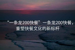 “一條龍200快餐”一條龍200快餐，重塑快餐文化的新標(biāo)桿