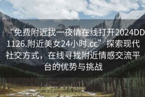 “免費(fèi)附近找一夜情在線打開(kāi)2024DD1126.附近美女24小時(shí).cc”探索現(xiàn)代社交方式，在線尋找附近情感交流平臺(tái)的優(yōu)勢(shì)與挑戰(zhàn)