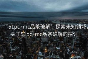 “51pc·mc品茶破解”探索未知領域，關于51pc·mc品茶破解的探討